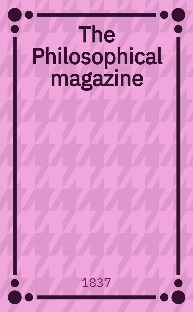 The Philosophical magazine : Comprehending the various branches of science the liberal and fine arts, agriculture, manufactures and commerce. Vol.11 1837, №1
