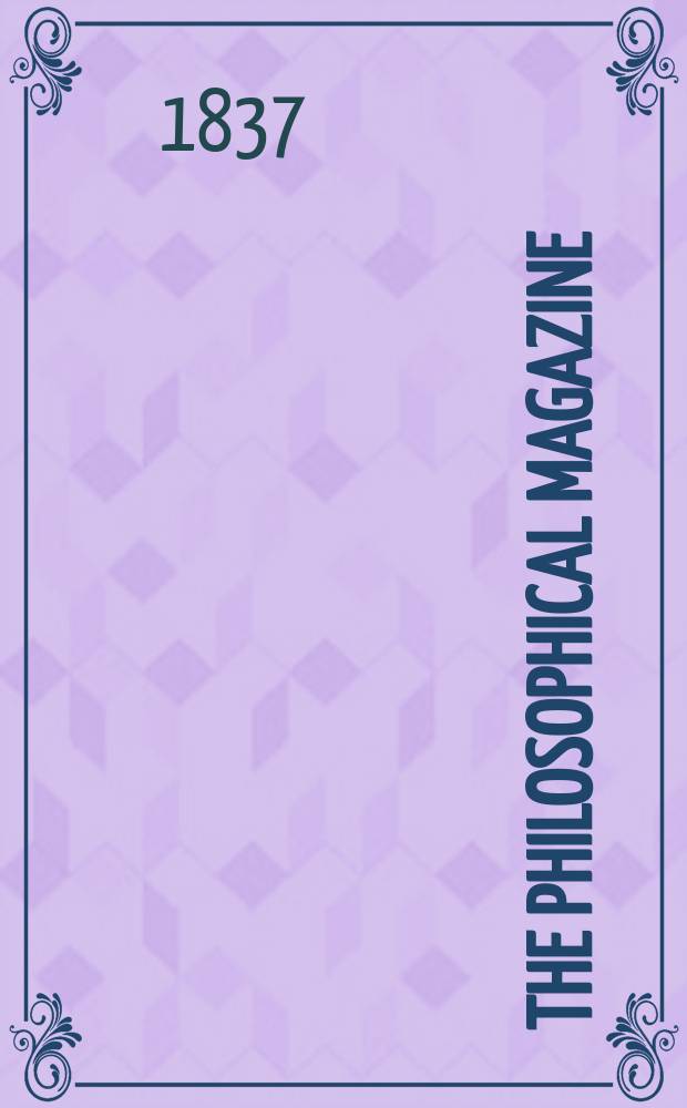 The Philosophical magazine : Comprehending the various branches of science the liberal and fine arts, agriculture, manufactures and commerce. Vol.11 1837, №5