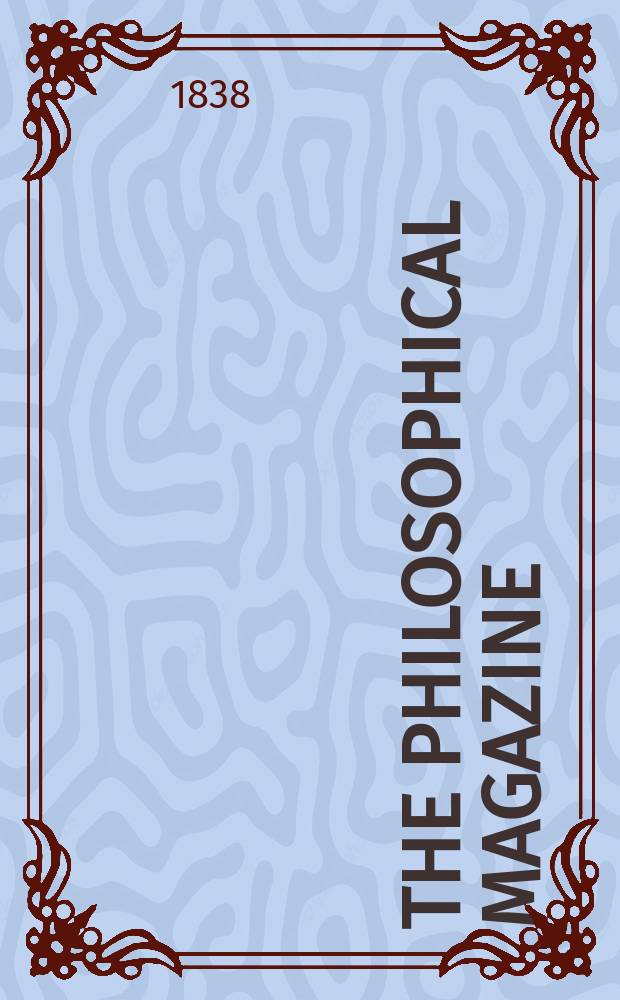 The Philosophical magazine : Comprehending the various branches of science the liberal and fine arts, agriculture, manufactures and commerce. Vol.12 1838, №3