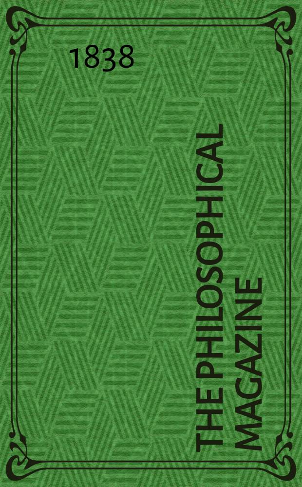 The Philosophical magazine : Comprehending the various branches of science the liberal and fine arts, agriculture, manufactures and commerce. Vol.12 1838, №4