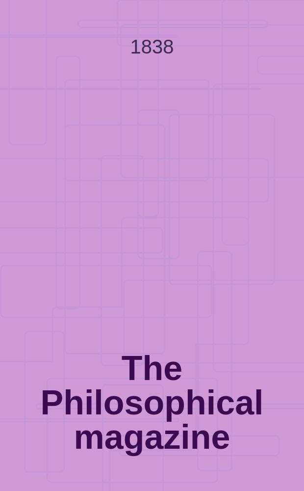 The Philosophical magazine : Comprehending the various branches of science the liberal and fine arts, agriculture, manufactures and commerce. Vol.13 1838, №6