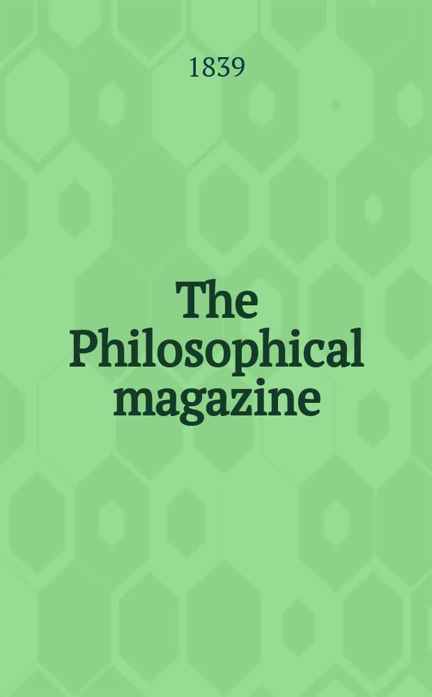 The Philosophical magazine : Comprehending the various branches of science the liberal and fine arts, agriculture, manufactures and commerce. Vol.14 1839, №2