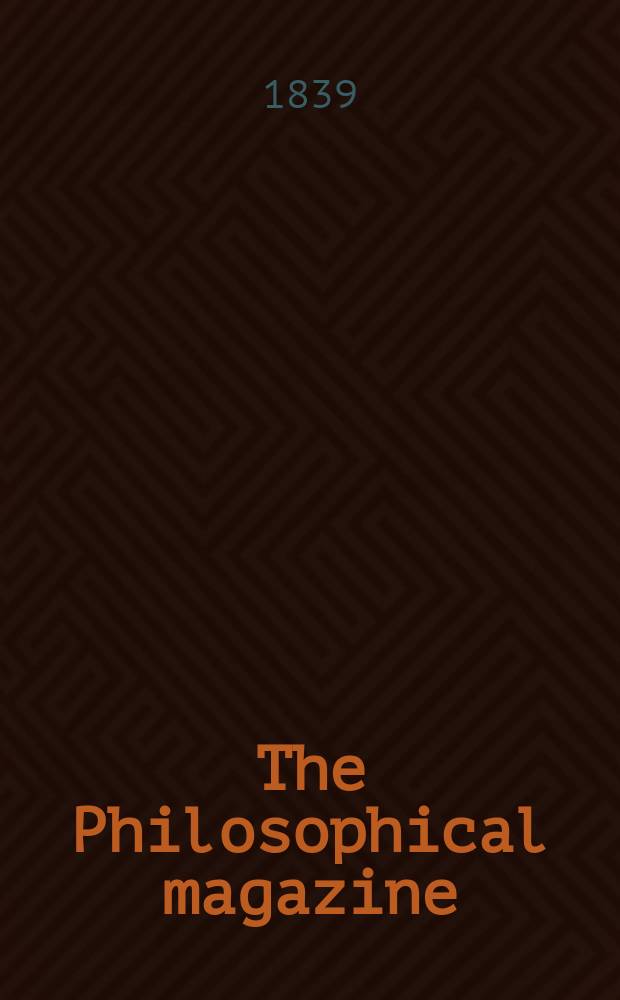 The Philosophical magazine : Comprehending the various branches of science the liberal and fine arts, agriculture, manufactures and commerce. Vol.15 1839, №5