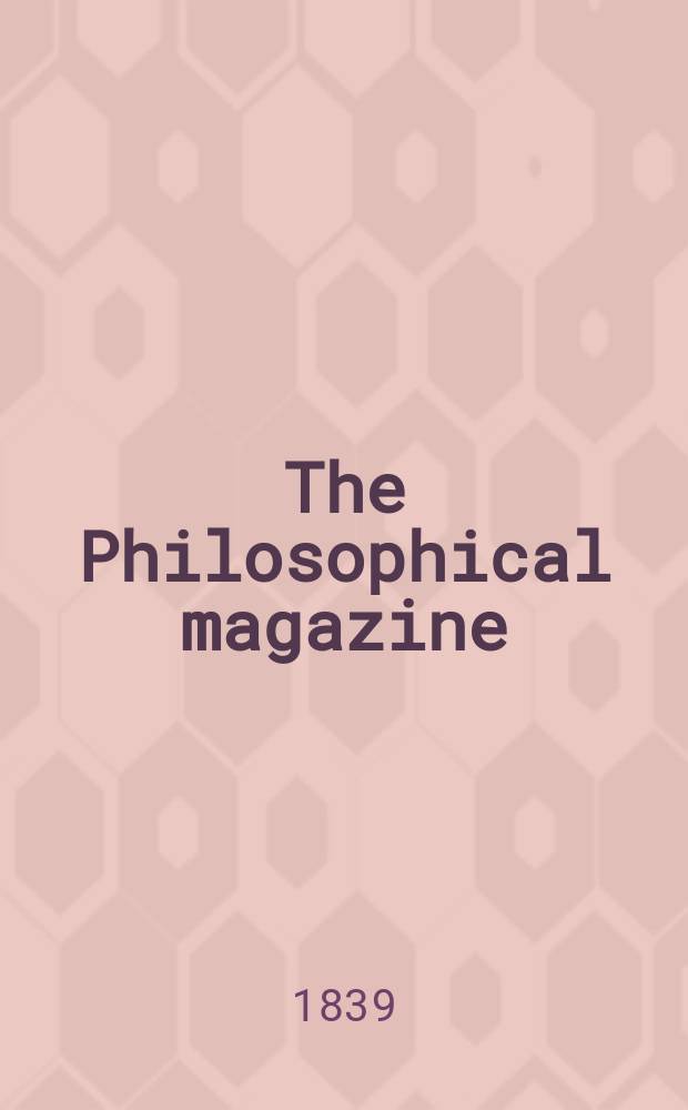 The Philosophical magazine : Comprehending the various branches of science the liberal and fine arts, agriculture, manufactures and commerce. Vol.15 1839, №6