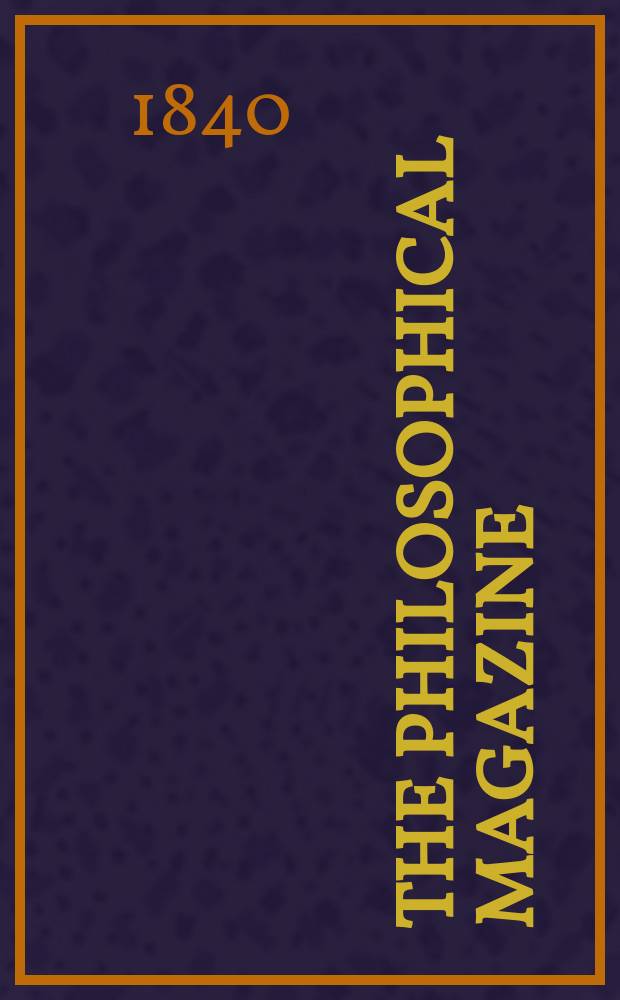 The Philosophical magazine : Comprehending the various branches of science the liberal and fine arts, agriculture, manufactures and commerce. Vol.17 1840, №3