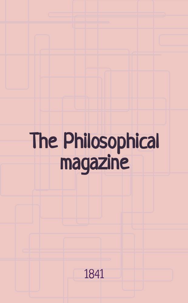 The Philosophical magazine : Comprehending the various branches of science the liberal and fine arts, agriculture, manufactures and commerce. Vol.18 1841, №4