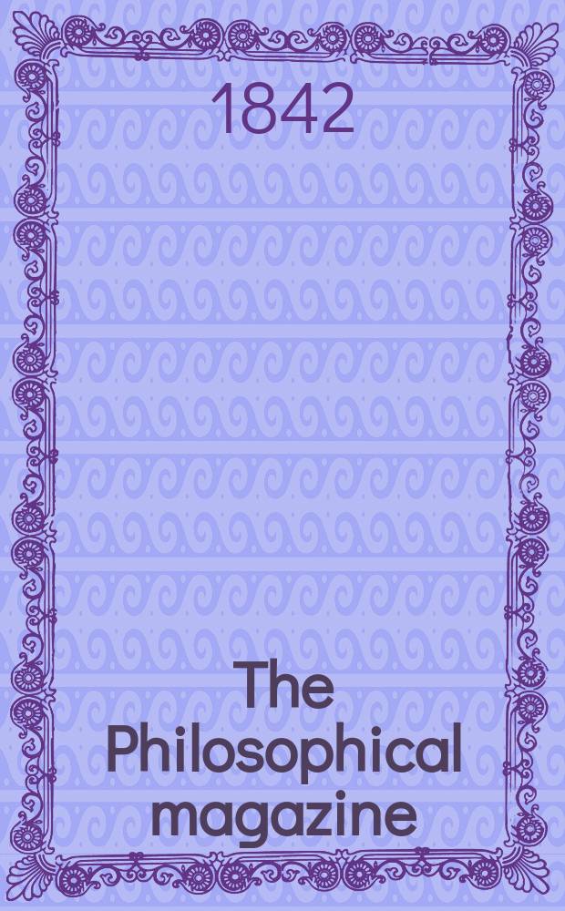 The Philosophical magazine : Comprehending the various branches of science the liberal and fine arts, agriculture, manufactures and commerce. Vol.21 1842, №2