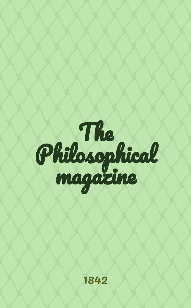 The Philosophical magazine : Comprehending the various branches of science the liberal and fine arts, agriculture, manufactures and commerce. Vol.21 1842, №4