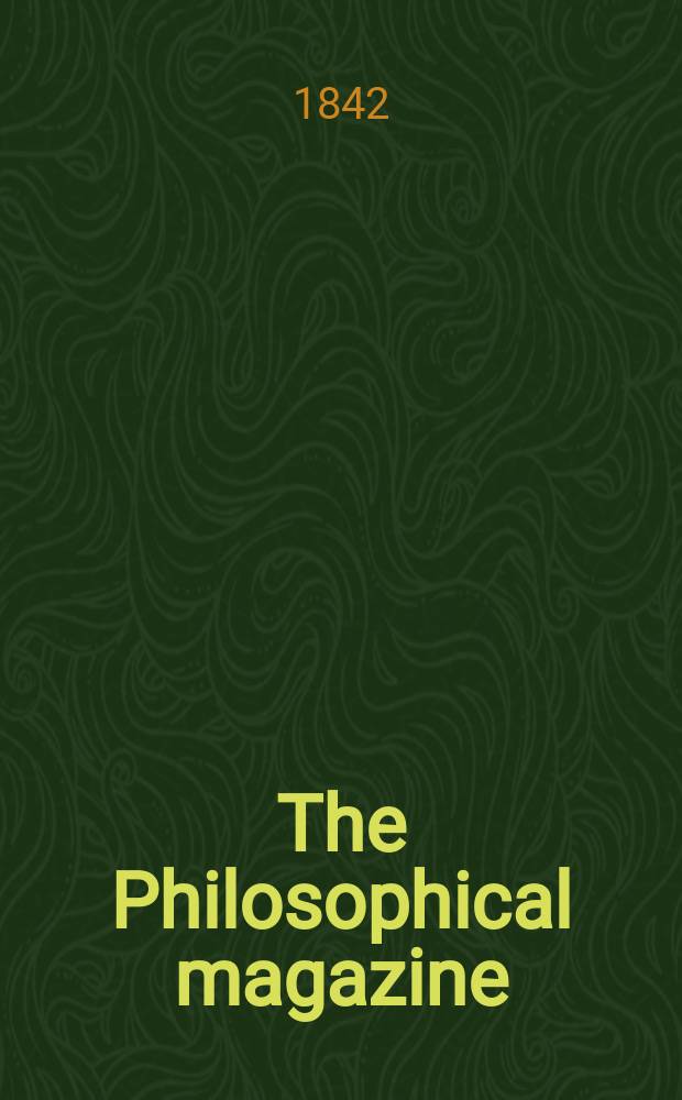 The Philosophical magazine : Comprehending the various branches of science the liberal and fine arts, agriculture, manufactures and commerce. Vol.21 1842, №5