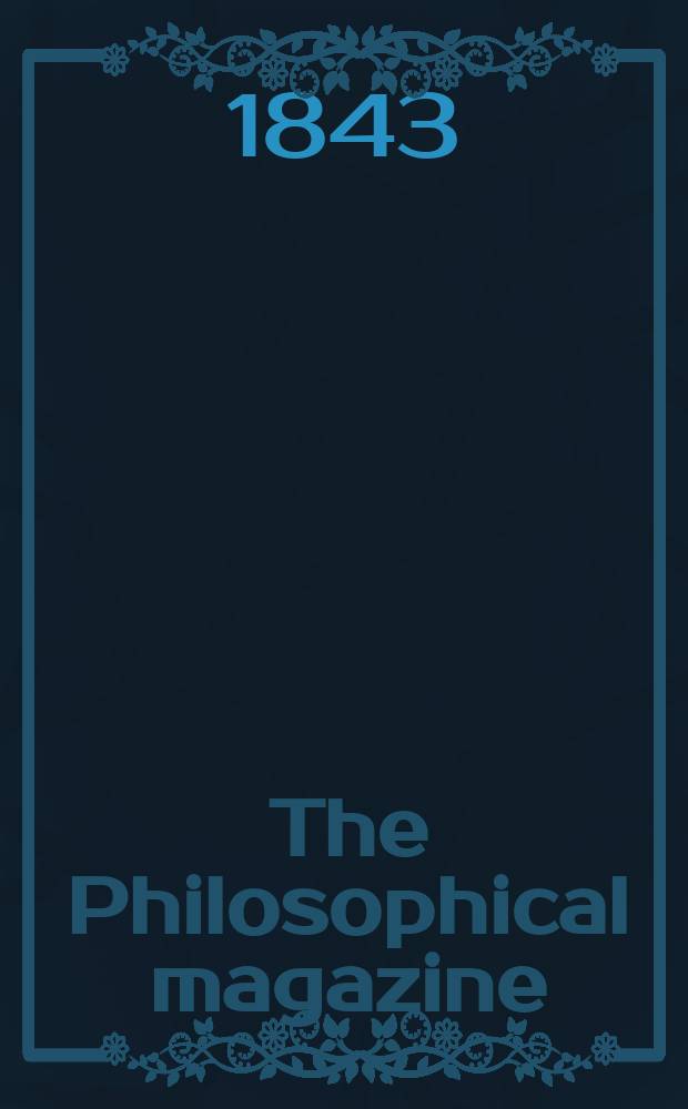 The Philosophical magazine : Comprehending the various branches of science the liberal and fine arts, agriculture, manufactures and commerce. Vol.22 1843, №6