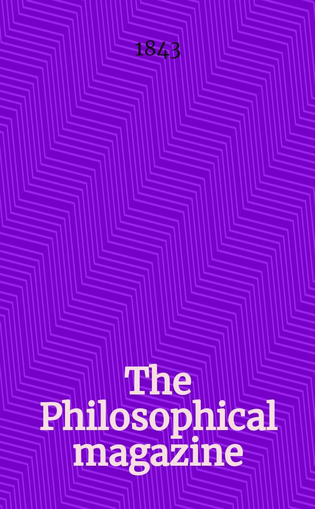 The Philosophical magazine : Comprehending the various branches of science the liberal and fine arts, agriculture, manufactures and commerce. Vol.23 1843, №5