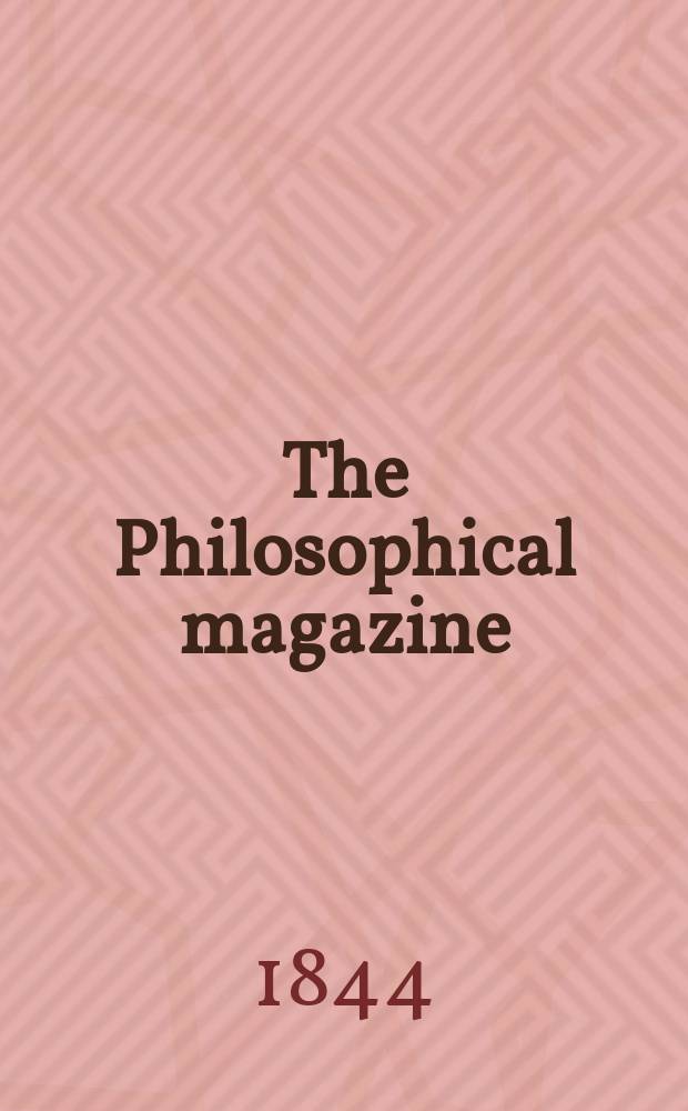 The Philosophical magazine : Comprehending the various branches of science the liberal and fine arts, agriculture, manufactures and commerce. Vol.24 1844, №1