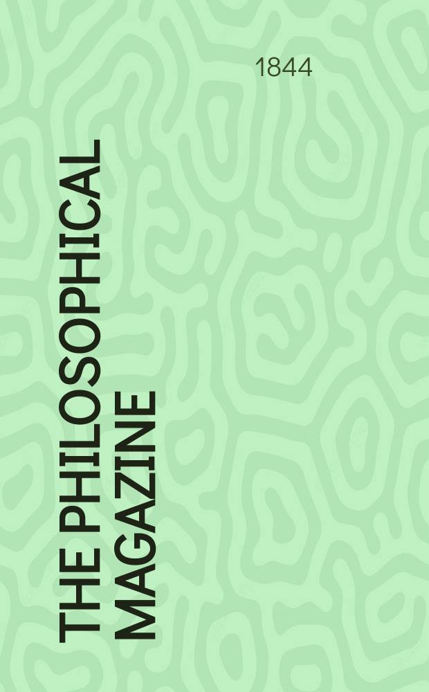 The Philosophical magazine : Comprehending the various branches of science the liberal and fine arts, agriculture, manufactures and commerce. Vol.24 1844, №2