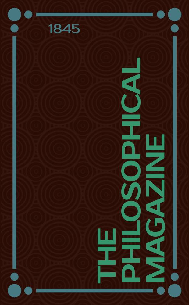 The Philosophical magazine : Comprehending the various branches of science the liberal and fine arts, agriculture, manufactures and commerce. Vol.26 1845, №6