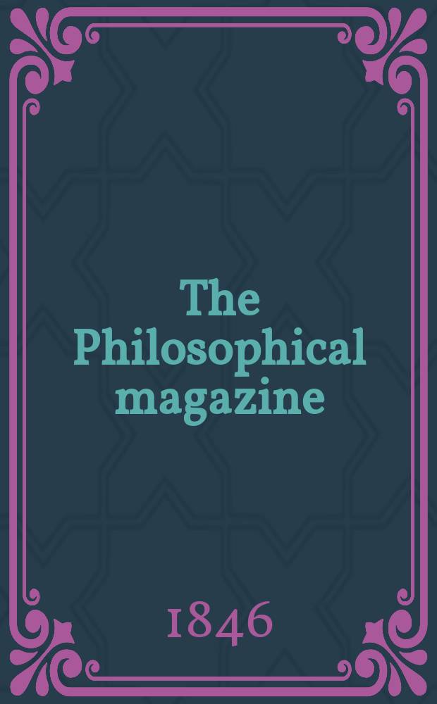 The Philosophical magazine : Comprehending the various branches of science the liberal and fine arts, agriculture, manufactures and commerce. Vol.28 1846, №4