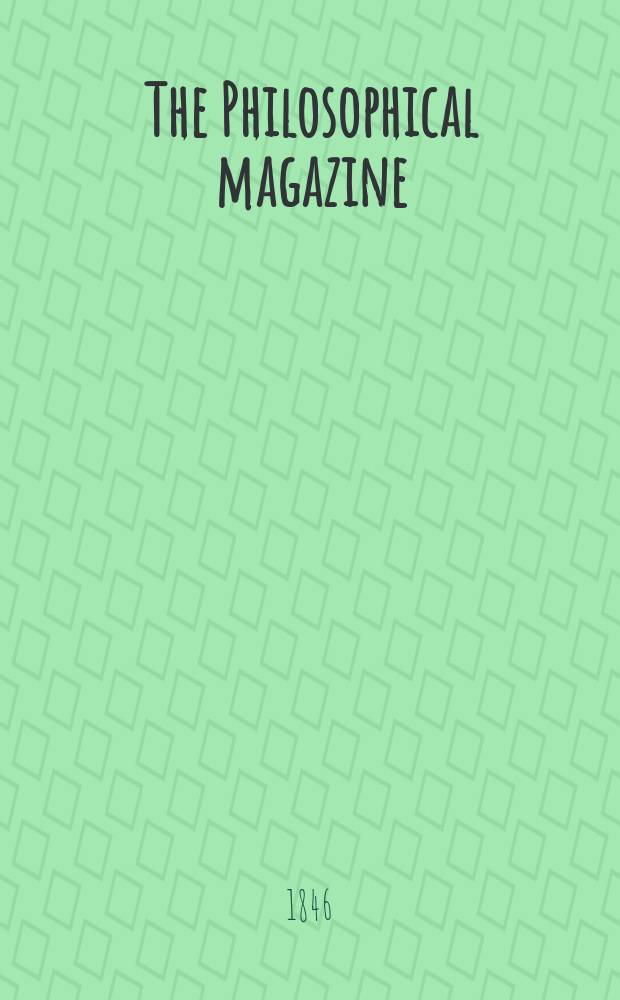 The Philosophical magazine : Comprehending the various branches of science the liberal and fine arts, agriculture, manufactures and commerce. Vol.29 1846, №3