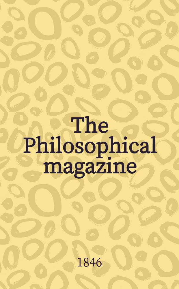 The Philosophical magazine : Comprehending the various branches of science the liberal and fine arts, agriculture, manufactures and commerce. Vol.29 1846, №4