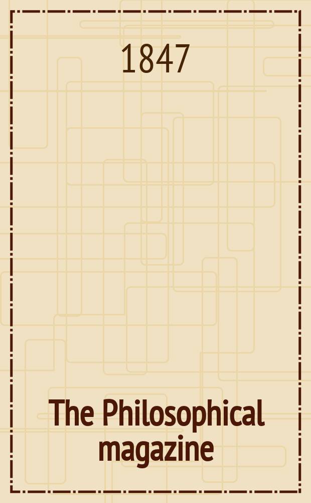 The Philosophical magazine : Comprehending the various branches of science the liberal and fine arts, agriculture, manufactures and commerce. Vol.30 1847, №3