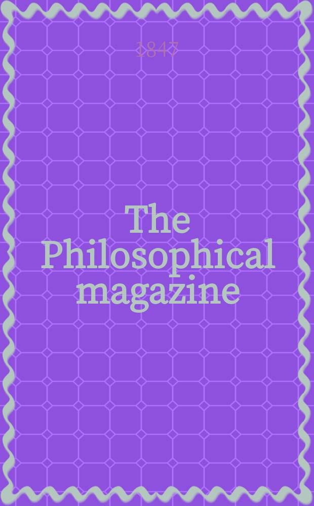 The Philosophical magazine : Comprehending the various branches of science the liberal and fine arts, agriculture, manufactures and commerce. Vol.30 1847, №5