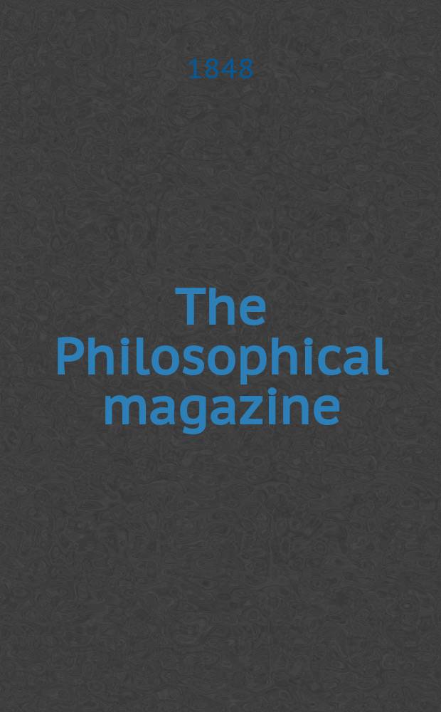 The Philosophical magazine : Comprehending the various branches of science the liberal and fine arts, agriculture, manufactures and commerce. Vol.33 1848, №5