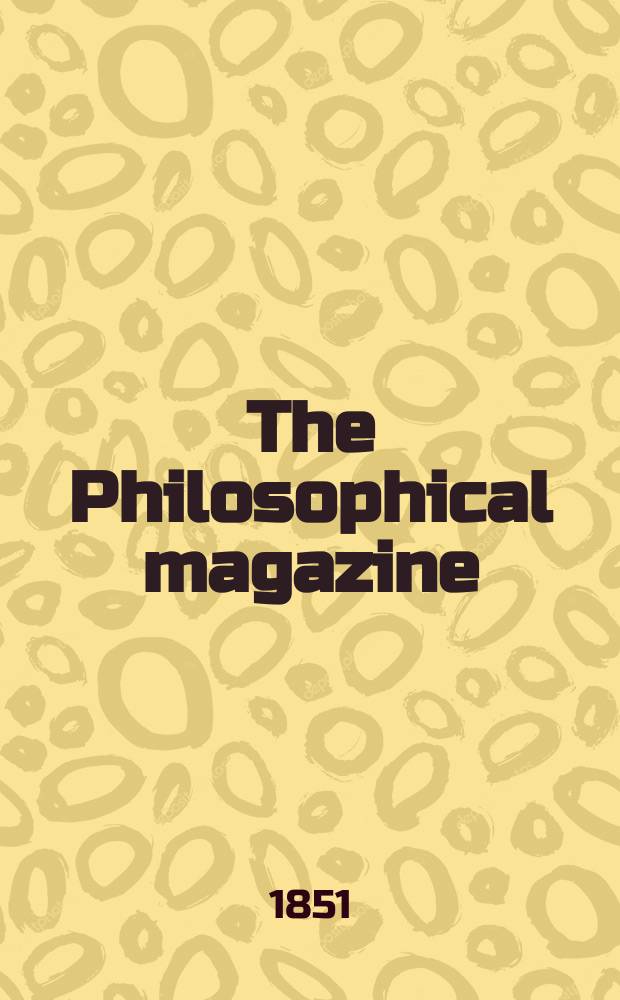 The Philosophical magazine : Comprehending the various branches of science the liberal and fine arts, agriculture, manufactures and commerce. Vol.1 1851, №6