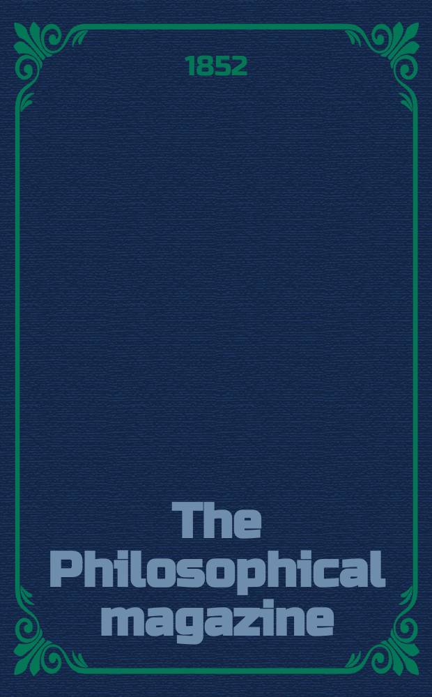 The Philosophical magazine : Comprehending the various branches of science the liberal and fine arts, agriculture, manufactures and commerce. Vol.3 1852, №5