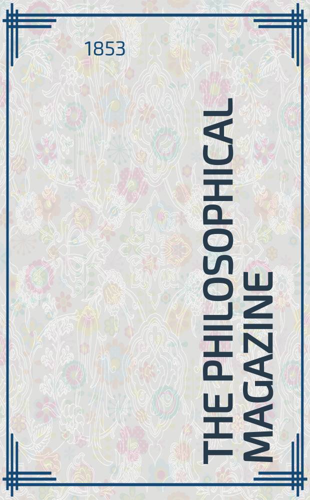 The Philosophical magazine : Comprehending the various branches of science the liberal and fine arts, agriculture, manufactures and commerce. Vol.5 1853, №3