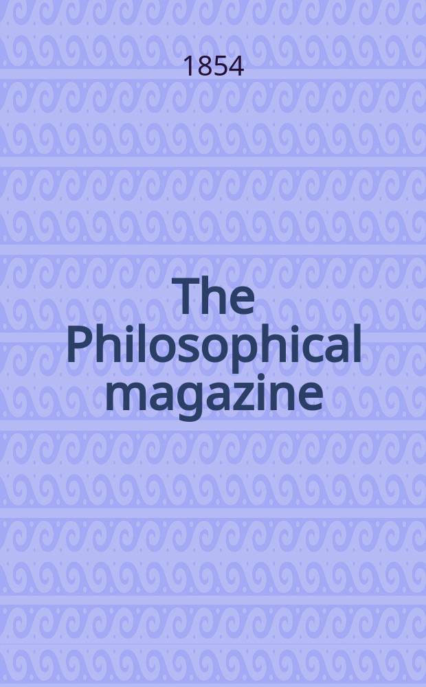 The Philosophical magazine : Comprehending the various branches of science the liberal and fine arts, agriculture, manufactures and commerce. Vol.7 1854, №3