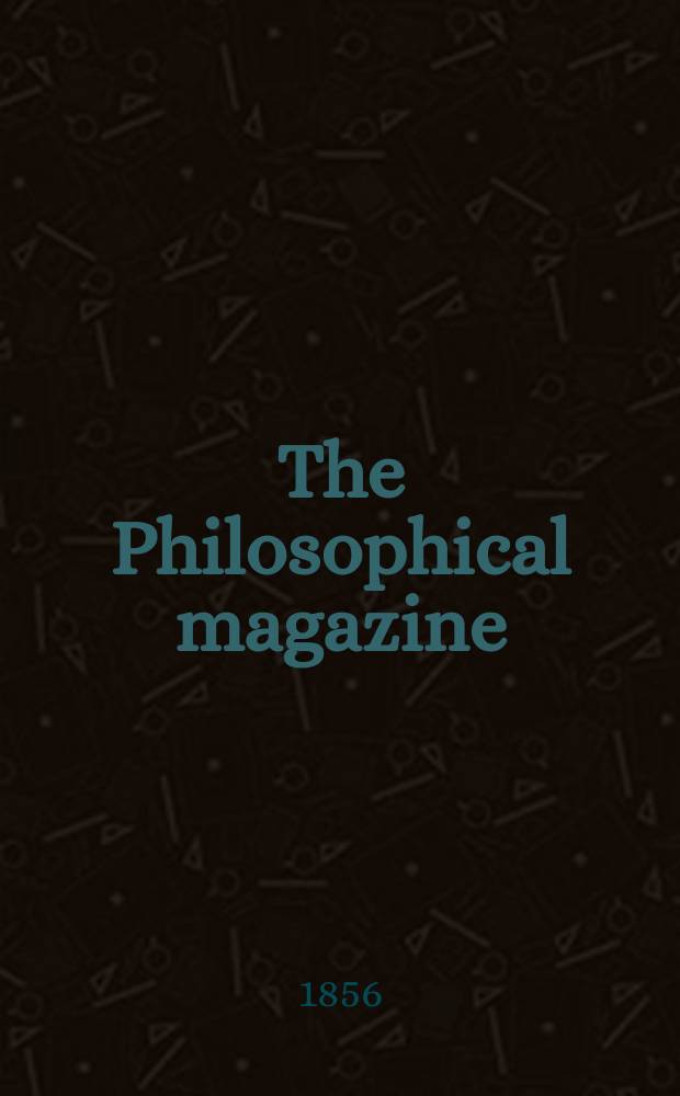 The Philosophical magazine : Comprehending the various branches of science the liberal and fine arts, agriculture, manufactures and commerce. Vol.11 1856, №1