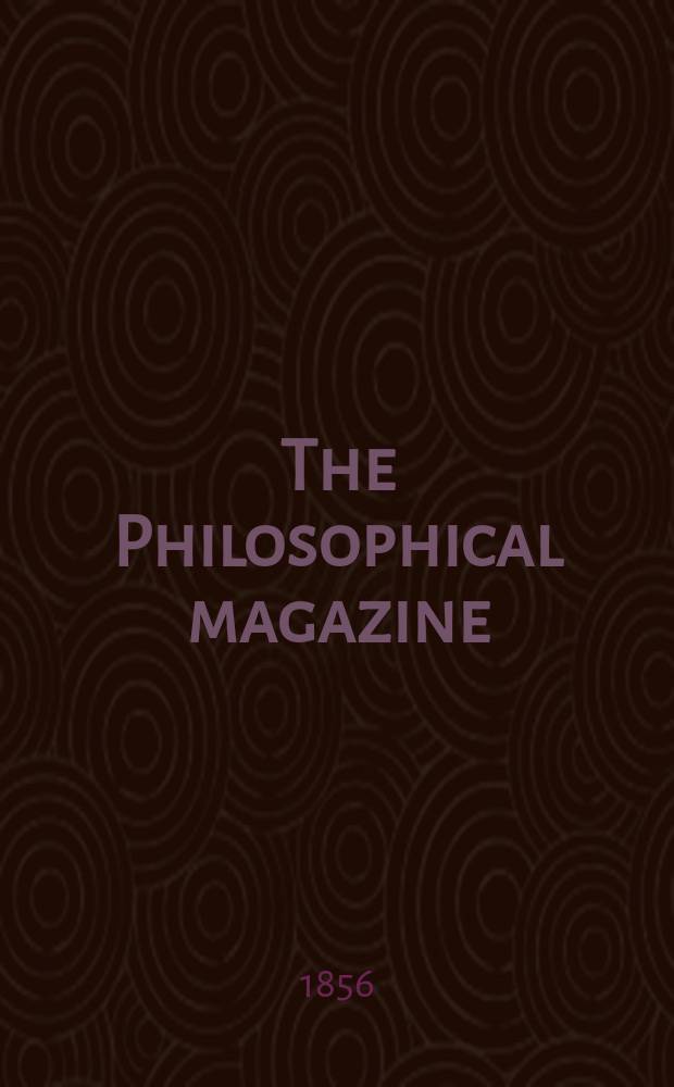 The Philosophical magazine : Comprehending the various branches of science the liberal and fine arts, agriculture, manufactures and commerce. Vol.11 1856, №2
