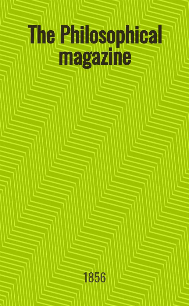 The Philosophical magazine : Comprehending the various branches of science the liberal and fine arts, agriculture, manufactures and commerce. Vol.11 1856, №4