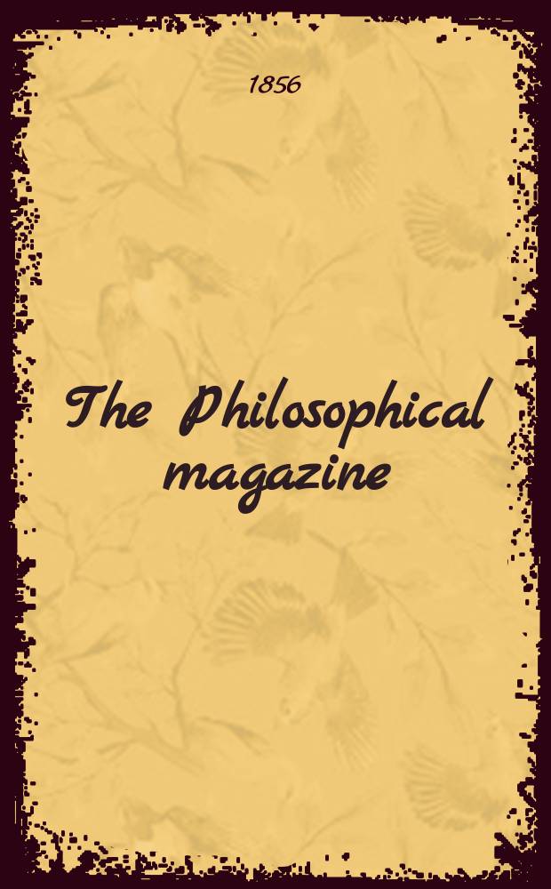The Philosophical magazine : Comprehending the various branches of science the liberal and fine arts, agriculture, manufactures and commerce. Vol.12 1856, №1