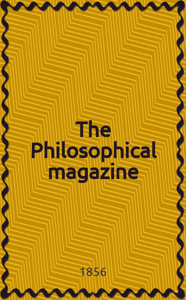 The Philosophical magazine : Comprehending the various branches of science the liberal and fine arts, agriculture, manufactures and commerce. Vol.12 1856, №4