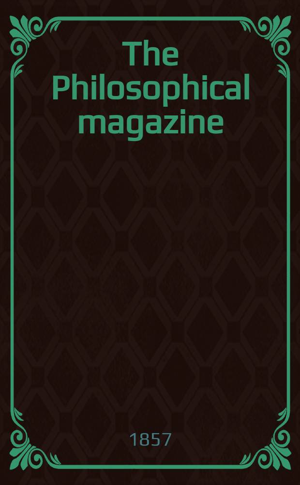The Philosophical magazine : Comprehending the various branches of science the liberal and fine arts, agriculture, manufactures and commerce. Vol.14 1857, №2