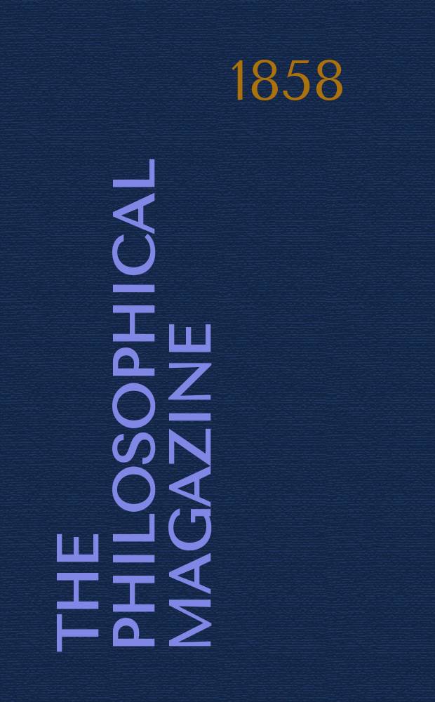 The Philosophical magazine : Comprehending the various branches of science the liberal and fine arts, agriculture, manufactures and commerce. Vol.15 1858, №4