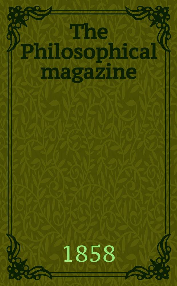 The Philosophical magazine : Comprehending the various branches of science the liberal and fine arts, agriculture, manufactures and commerce. Vol.16 1858, №1