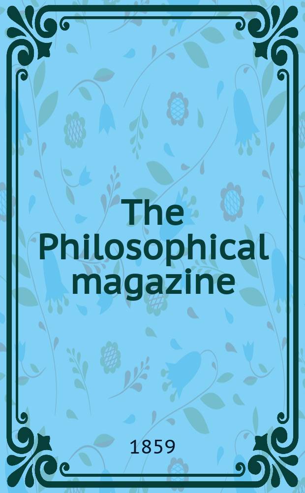 The Philosophical magazine : Comprehending the various branches of science the liberal and fine arts, agriculture, manufactures and commerce. Vol.17 1859, №1