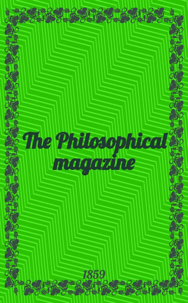The Philosophical magazine : Comprehending the various branches of science the liberal and fine arts, agriculture, manufactures and commerce. Vol.18 1859, №6
