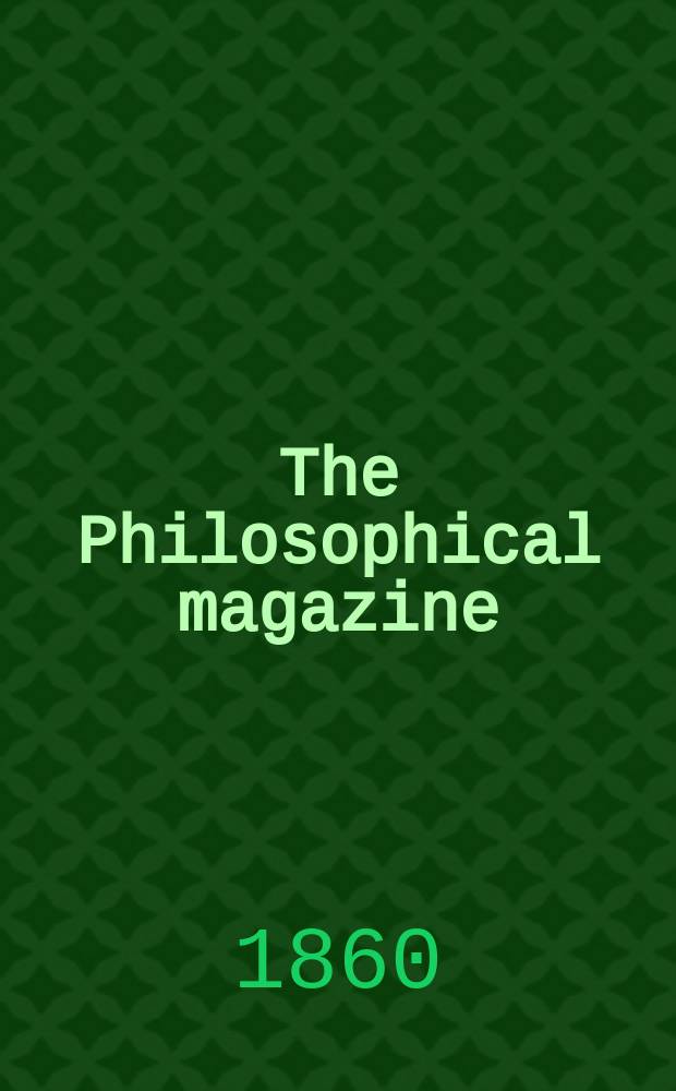 The Philosophical magazine : Comprehending the various branches of science the liberal and fine arts, agriculture, manufactures and commerce. Vol.19 1860, №2