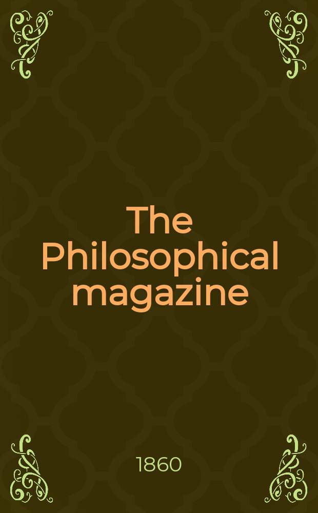 The Philosophical magazine : Comprehending the various branches of science the liberal and fine arts, agriculture, manufactures and commerce. Vol.20 1860, №4