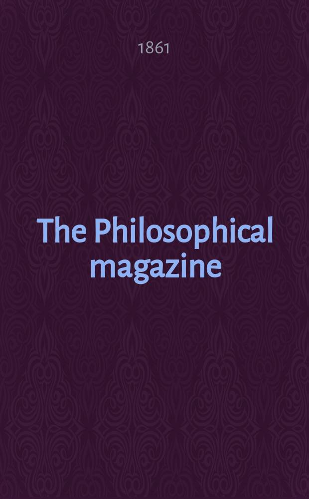 The Philosophical magazine : Comprehending the various branches of science the liberal and fine arts, agriculture, manufactures and commerce. Vol.21 1861, №1