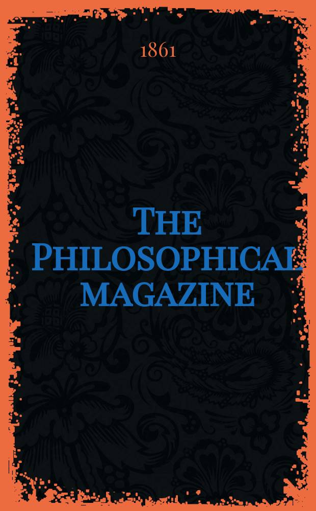 The Philosophical magazine : Comprehending the various branches of science the liberal and fine arts, agriculture, manufactures and commerce. Vol.21 1861, №3