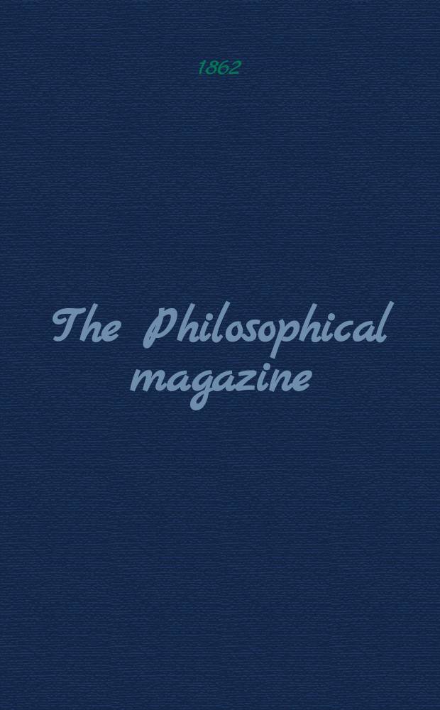 The Philosophical magazine : Comprehending the various branches of science the liberal and fine arts, agriculture, manufactures and commerce. Vol.23 1862, №5