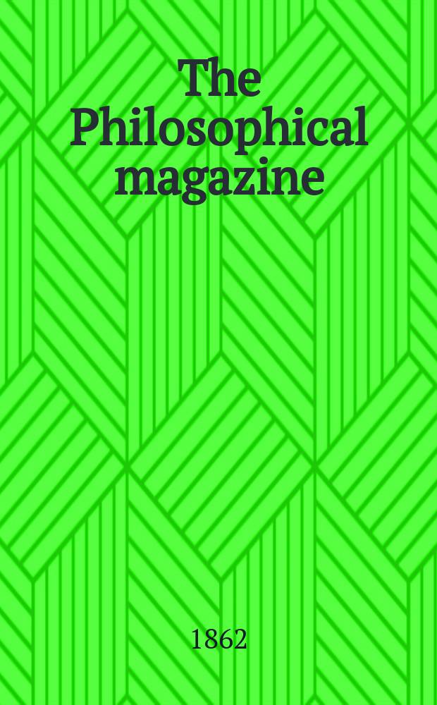 The Philosophical magazine : Comprehending the various branches of science the liberal and fine arts, agriculture, manufactures and commerce. Vol.23 1862, №7