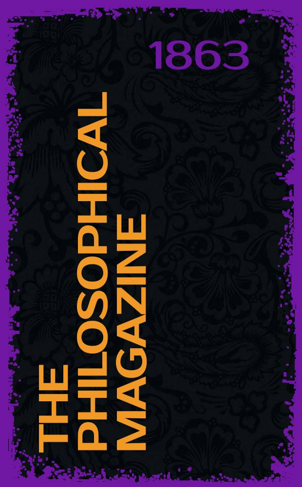 The Philosophical magazine : Comprehending the various branches of science the liberal and fine arts, agriculture, manufactures and commerce. Vol.25 1863, №2