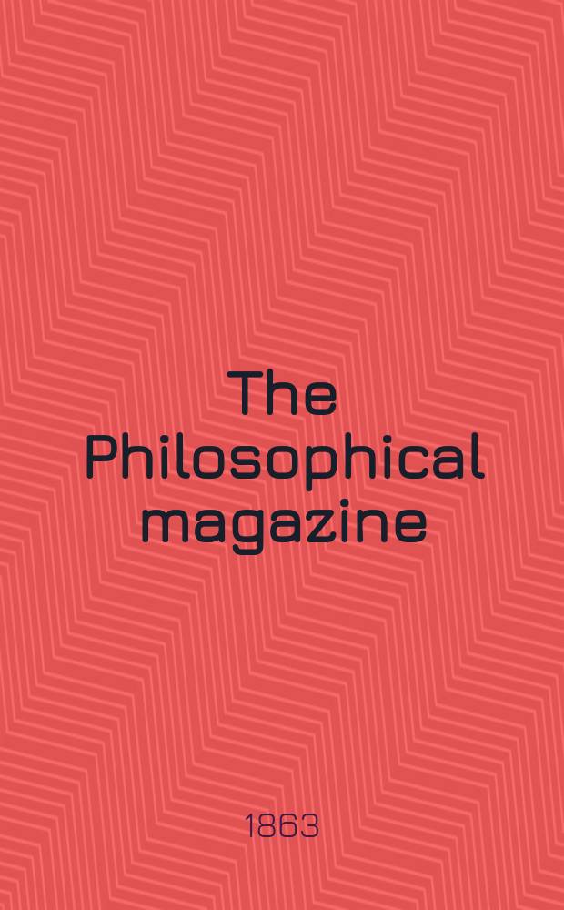 The Philosophical magazine : Comprehending the various branches of science the liberal and fine arts, agriculture, manufactures and commerce. Vol.25 1863, №4
