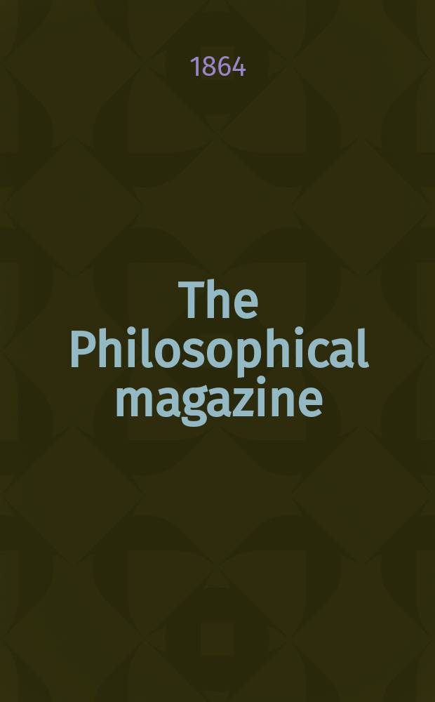 The Philosophical magazine : Comprehending the various branches of science the liberal and fine arts, agriculture, manufactures and commerce. Vol.27 1864, №4