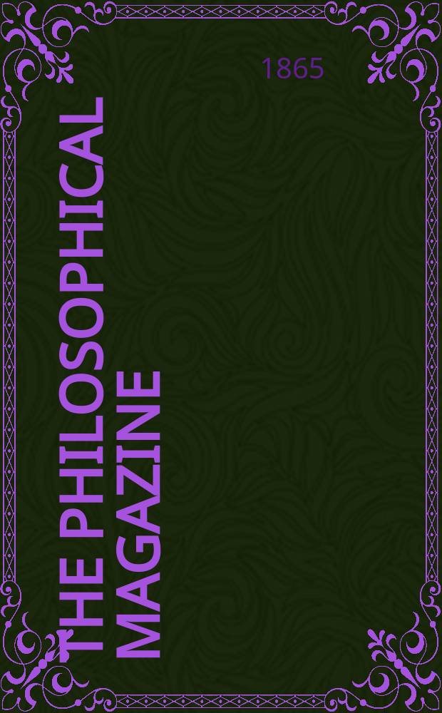 The Philosophical magazine : Comprehending the various branches of science the liberal and fine arts, agriculture, manufactures and commerce. Vol.30 1865, №5