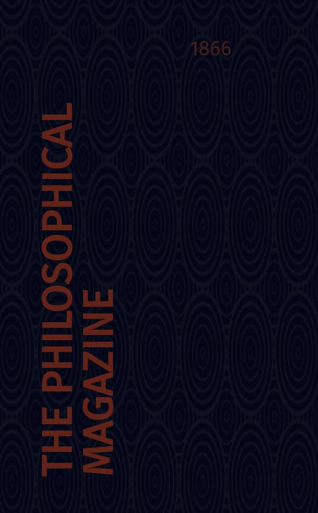 The Philosophical magazine : Comprehending the various branches of science the liberal and fine arts, agriculture, manufactures and commerce. Vol.32 1866, №3