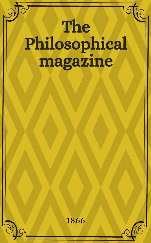 The Philosophical magazine : Comprehending the various branches of science the liberal and fine arts, agriculture, manufactures and commerce. Vol.32 1866, №5